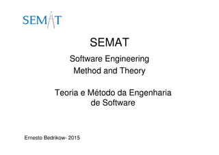 SEMAT
Software Engineering
Method and Theory
Teoria e Método da Engenharia
de Software
Ernesto Bedrikow- 2015
 