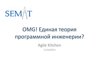 OMG! Единая теория
программной инженерии?
Agile Kitchen
11/10/2013
 
