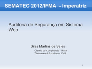 SEMATEC 2012/IFMA - Imperatriz


 Auditoria de Segurança em Sistema
 Web


          Silas Martins de Sales
            Ciencia da Computação - IFMA
            Técnico em Informática - IFMA




                                            1
 