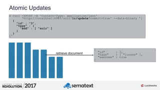 2
01
Atomic Updates
$ curl -XPOST -H 'Content-Type: application/json'
'http://localhost:8983/solr/lr/update?commit=true' --data-binary '[
{
"id" : "3",
"tags" : {
"add" : [ "solr" ]
}
}
]'
retrieve document
{
"id" : 3,
"tags" : [ "lucene" ],
"awesome" : true
}
 