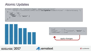 3
01
Atomic Updates
$ curl -XPOST -H 'Content-Type: application/json'
'http://localhost:8983/solr/lr/update?commit=true' --data-binary '[
{
"id" : "3",
"tags" : {
"add" : [ "solr" ]
}
}
]'
{
"id" : 3,
"tags" : [ "lucene", "solr" ],
"awesome" : true
}
apply changes
 