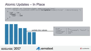 3
01
Atomic Updates – In Place
$ curl -XPOST -H 'Content-Type: application/json'
'http://localhost:8983/solr/lr/update?commit=true' --data-binary '[
{
"id" : "3",
"views" : {
"inc" : 100
}
}
]'
{
"id" : 3,
"tags" : [ "lucene", "solr" ],
"awesome" : true,
"views" : 100
}
update doc values
 