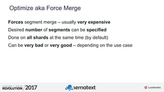 6
01
Optimize aka Force Merge
Forces segment merge – usually very expensive
Desired number of segments can be specified
Done on all shards at the same time (by default)
Can be very bad or very good – depending on the use case
 