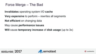 7
01
Force Merge – The Bad
Invalidates operating system I/O cache
Very expensive to perform – rewrites all segments
Not efficient on changing data
May cause performance issues
Will cause temporary increase of disk usage (up to 3x)
 