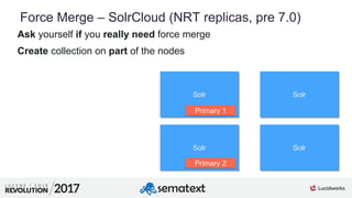 8
01
Force Merge – SolrCloud (NRT replicas, pre 7.0)
Ask yourself if you really need force merge
Create collection on part of the nodes
Solr Solr
Solr Solr
Primary 1
Primary 2
 