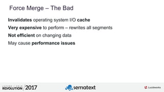 7
01
Force Merge – The Bad
Invalidates operating system I/O cache
Very expensive to perform – rewrites all segments
Not efficient on changing data
May cause performance issues
 