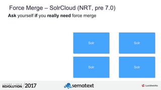 8
01
Force Merge – SolrCloud (NRT, pre 7.0)
Ask yourself if you really need force merge
Solr Solr
Solr Solr
 