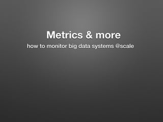 Metrics & more
how to monitor big data systems @scale!
 
