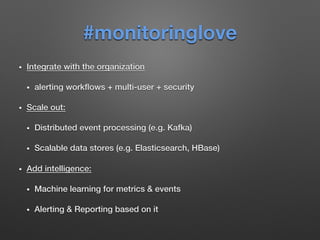 #monitoringlove
•  Integrate with the organization !
•  alerting workﬂows + multi-user + security!
•  Scale out: !
•  Distributed event processing (e.g. Kafka)!
•  Scalable data stores (e.g. Elasticsearch, HBase)!
•  Add intelligence: !
•  Machine learning for metrics & events!
•  Alerting & Reporting based on it!
 