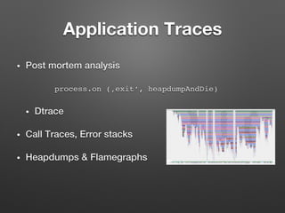 Application Traces
•  Post mortem analysis!
process.on (‚exit‘, heapdumpAndDie)
•  Dtrace !
•  Call Traces, Error stacks!
•  Heapdumps & Flamegraphs!
 