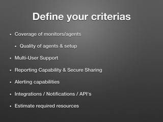 Deﬁne your criterias
•  Coverage of monitors/agents!
•  Quality of agents & setup!
•  Multi-User Support!
•  Reporting Capability & Secure Sharing!
•  Alerting capabilities!
•  Integrations / Notiﬁcations / API‘s!
•  Estimate required resources !
 