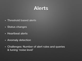Alerts
•  Threshold based alerts!
•  Status changes !
•  Heartbeat alerts!
•  Anomaly detection!
•  Challenges: Number of alert rules and queries !
& tuning ‘noise level’!
 