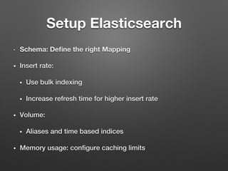 •  Schema: Deﬁne the right Mapping 
•  Insert rate:!
•  Use bulk indexing!
•  Increase refresh time for higher insert rate!
•  Volume: !
•  Aliases and time based indices!
•  Memory usage: conﬁgure caching limits!
Setup Elasticsearch
 