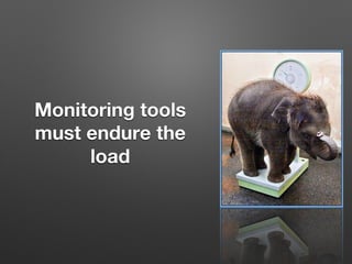 Monitoring tools
must endure the
load 
 