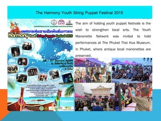 The aim of holding youth puppet festivals is the
wish to strengthen local arts. The Youth
Marionette Network was invited to hold
performances at The Phuket Thai Hua Museum,
in Phuket, where antique local marionettes are
preserved.
 
