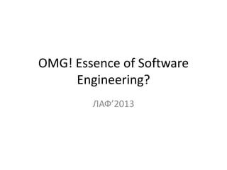 OMG! Essence of Software
Engineering?
ЛАФ’2013
 