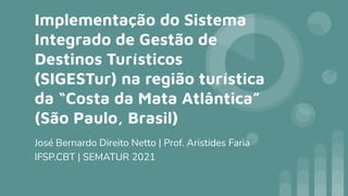 Implementação do Sistema
Integrado de Gestão de
Destinos Turísticos
(SIGESTur) na região turística
da “Costa da Mata Atlântica”
(São Paulo, Brasil)
José Bernardo Direito Netto | Prof. Aristides Faria
IFSP.CBT | SEMATUR 2021
 