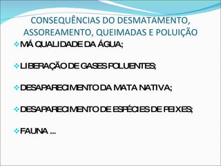 CONSEQUÊNCIAS DO DESMATAMENTO, ASSOREAMENTO, QUEIMADAS E POLUIÇÃO MÁ QUALIDADE DA ÁGUA; LIBERAÇÃO DE GASES POLUENTES; DESAPARECIMENTO DA MATA NATIVA; DESAPARECIMENTO DE ESPÉCIES DE PEIXES; FAUNA ... 