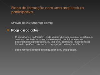 Através de instrumentos como: Blogs associados   (à semelhança do  thinkster ), onde vários indivíduos que quer investiguem na área, quer tenham apenas interesse pela publicidade na  web , poderiam associar o seu  blog , ou seja o seu contributo, favorecendo a troca de opiniões, assim como a agregação de  blogs  temáticos; cada indivíduo poderia ainda associar o seu  blog  pessoal. 