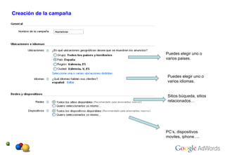 Creación de la campaña Puedes elegir uno o varios paises. Puedes elegir uno o varios idiomas. PC’s, dispositivos moviles, iphone…. Sitios búqueda, sitios relacionados… 