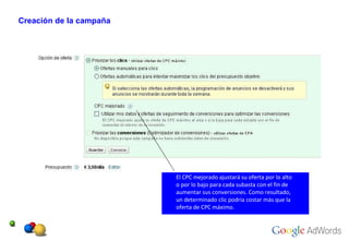 Creación de la campaña El CPC mejorado ajustará su oferta por lo alto  o por lo bajo para cada subasta con el fin de  aumentar sus conversiones. Como resultado,  un determinado clic podría costar más que la  oferta de CPC máximo.  