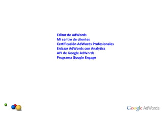 Editor de AdWords Mi centro de clientes Certificación AdWords Profesionales Enlazar AdWords con Analytics API de Google AdWords Programa Google Engage 