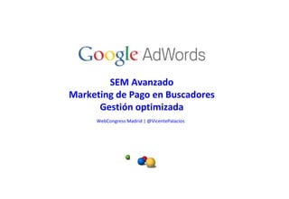 SEM Avanzado Marketing de Pago en Buscadores Gestión optimizada WebCongress Madrid | @VicentePalacios   