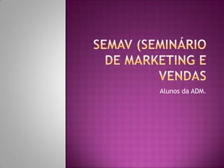 SEMAV (SEMINÁRIO DE MARKETING E VENDAS Alunos da ADM. 