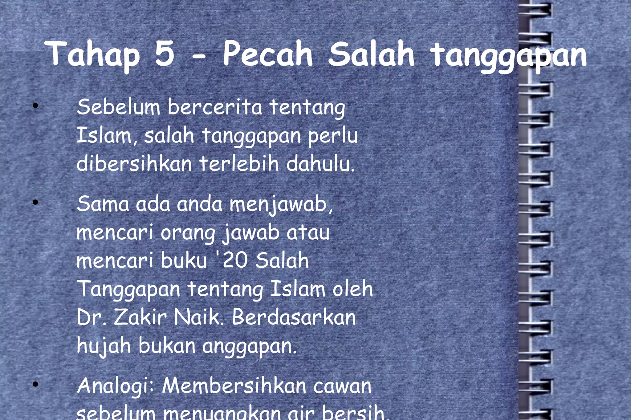 Tahap 5 - Pecah Salah tanggapan Sebelum bercerita tentang Islam, salah tanggapan perlu dibersihkan terlebih dahulu. Sama ada anda menjawab, mencari orang jawab atau mencari buku '20 Salah Tanggapan tentang Islam oleh Dr. Zakir Naik. Berdasarkan hujah bukan anggapan. Analogi: Membersihkan cawan sebelum menuangkan air bersih. 