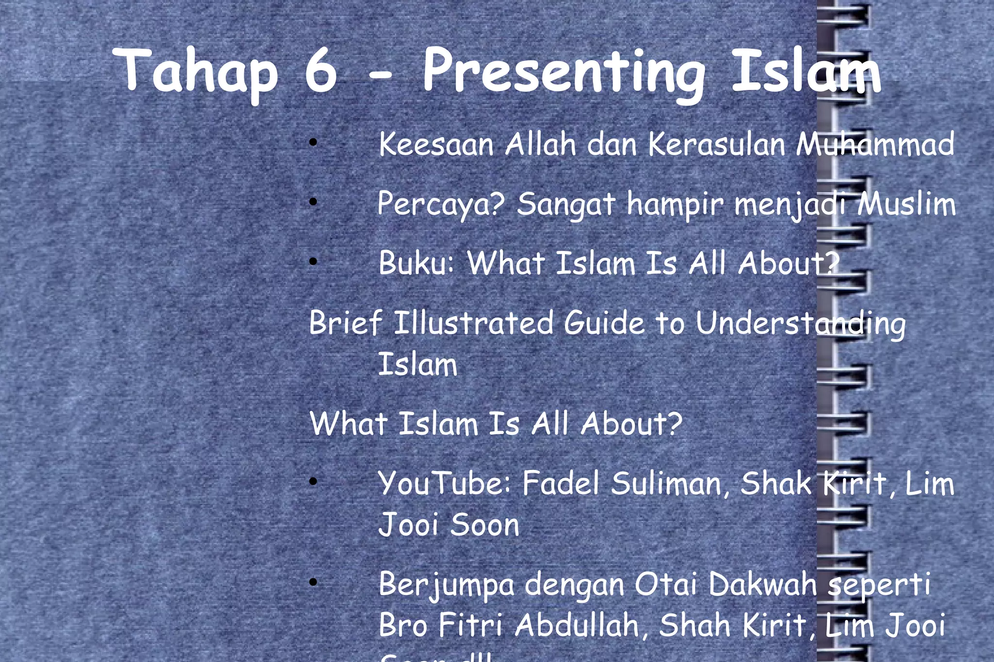 Tahap 6 - Presenting Islam Keesaan Allah dan Kerasulan Muhammad Percaya? Sangat hampir menjadi Muslim Buku: What Islam Is All About? Brief Illustrated Guide to Understanding Islam What Islam Is All About? YouTube: Fadel Suliman, Shak Kirit, Lim Jooi Soon Berjumpa dengan Otai Dakwah seperti Bro Fitri Abdullah, Shah Kirit, Lim Jooi Soon dll. 