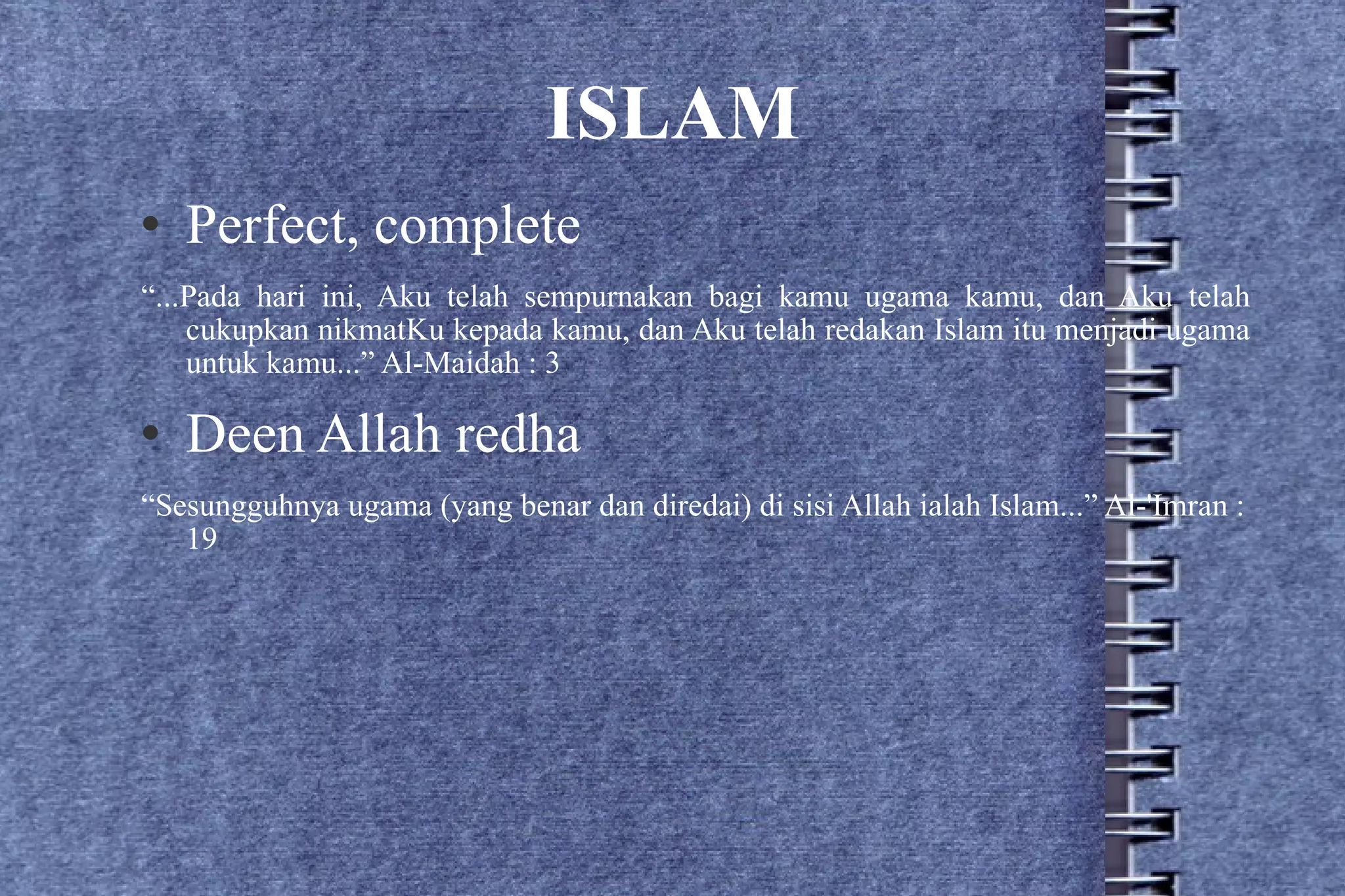 ISLAM Perfect, complete “ ...Pada hari ini, Aku telah sempurnakan bagi kamu ugama kamu, dan Aku telah cukupkan nikmatKu kepada kamu, dan Aku telah redakan Islam itu menjadi ugama untuk kamu...” Al-Maidah : 3 Deen Allah redha “ Sesungguhnya ugama (yang benar dan diredai) di sisi Allah ialah Islam...” Al-'Imran : 19 