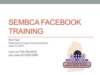 SEMBCA FACEBOOK
TRAINING
Part Two
Presented by Logos Communications
June 10, 2015
Call in at 734-746-0035
use code 427-650-306#
 