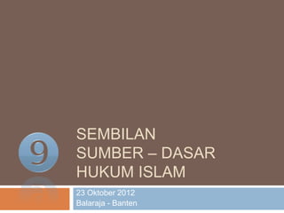 SEMBILAN
SUMBER – DASAR
HUKUM ISLAM
23 Oktober 2012
Balaraja - Banten
 