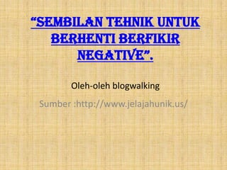 “Sembilan tehnik untuk
   berhenti berfikir
      negative”.

        Oleh-oleh blogwalking
 Sumber :http://www.jelajahunik.us/
 