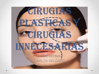 CIRUGIAS
 PLASTICAS Y
   CIRUGIAS
INNECESARIAS
    DIEGO BERNAL
   CARLOS DELGADO
 