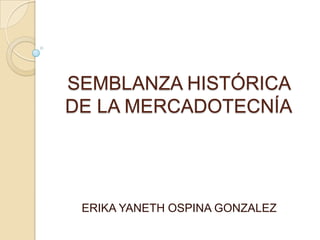 SEMBLANZA HISTÓRICA
DE LA MERCADOTECNÍA




 ERIKA YANETH OSPINA GONZALEZ
 