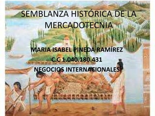 SEMBLANZA HISTÓRICA DE LA
    MERCADOTECNIA

  MARIA ISABEL PINEDA RAMÍREZ
       C.C 1.040.180.431
   NEGOCIOS INTERNACIONALES
 