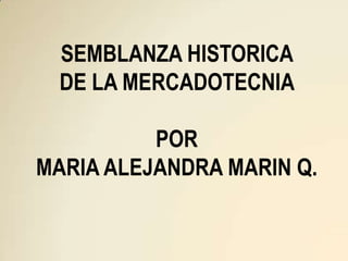 SEMBLANZA HISTORICA
  DE LA MERCADOTECNIA

          POR
MARIA ALEJANDRA MARIN Q.
 