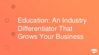 Education: An Industry
Differentiator That
Grows Your Business
 