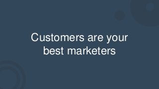 Customers are your
best marketers
 