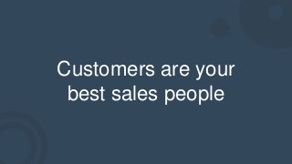 Customers are your
best sales people
 