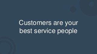 Customers are your
best service people
 