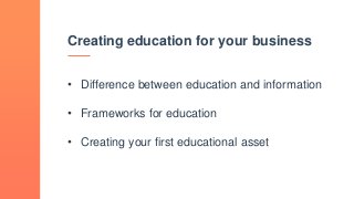 Creating education for your business
• Difference between education and information
• Frameworks for education
• Creating your first educational asset
 