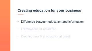 Creating education for your business
• Difference between education and information
• Frameworks for education
• Creating your first educational asset
 