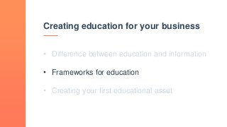 Creating education for your business
• Difference between education and information
• Frameworks for education
• Creating your first educational asset
 