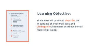 The learner will be able to describe the
importance of email marketing and
distinguish what makes an inbound email
marketing strategy.
Learning Objective:
 