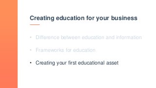 Creating education for your business
• Difference between education and information
• Frameworks for education
• Creating your first educational asset
 