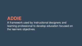 ADDIE
A framework used by instructional designers and
learning professional to develop education focused on
the learners objectives.
 