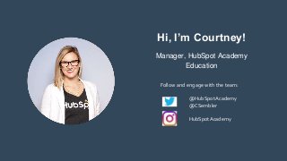 Hi, I’m Courtney!
Manager, HubSpot Academy
Education
Follow and engage with the team:
@HubSpotAcademy
@CSembler
HubSpotAcademy
 