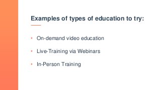 Examples of types of education to try:
• On-demand video education
• Live-Training via Webinars
• In-Person Training
 